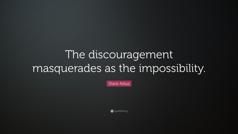 Diane Arbus Quote: “The discouragement masquerades as the impossibility.”