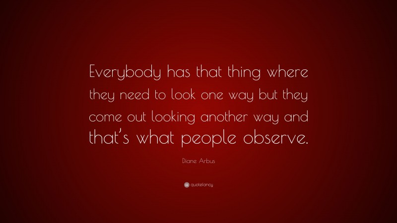 Diane Arbus Quote: “Everybody has that thing where they need to look one way but they come out looking another way and that’s what people observe.”