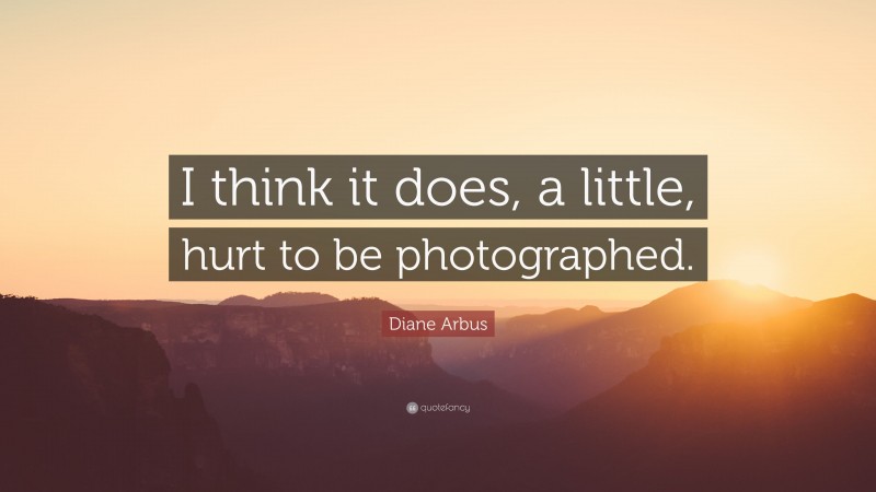 Diane Arbus Quote: “I think it does, a little, hurt to be photographed.”