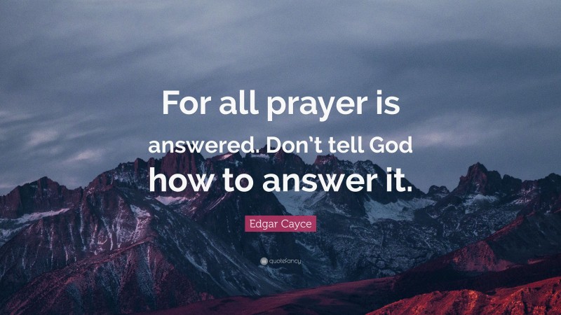 Edgar Cayce Quote: “For all prayer is answered. Don’t tell God how to answer it.”