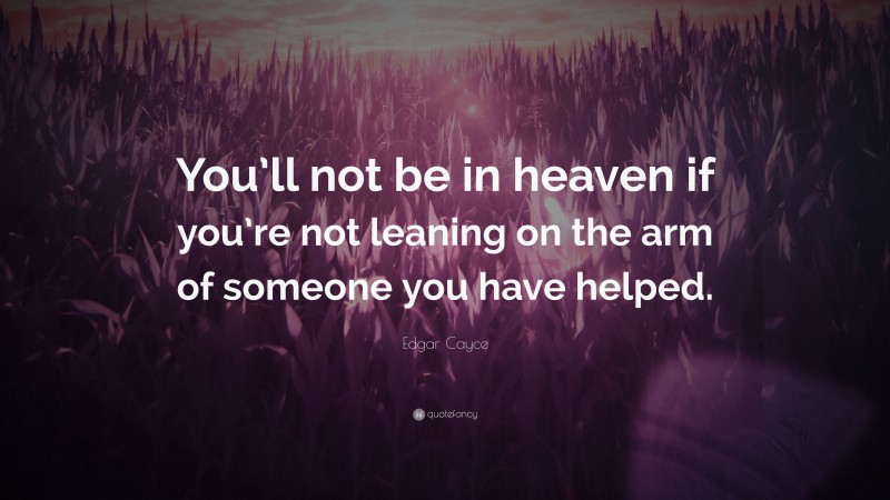 Edgar Cayce Quote: “You’ll not be in heaven if you’re not leaning on the arm of someone you have helped.”