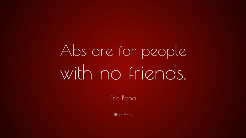 Eric Bana Quote: “Abs are for people with no friends.”
