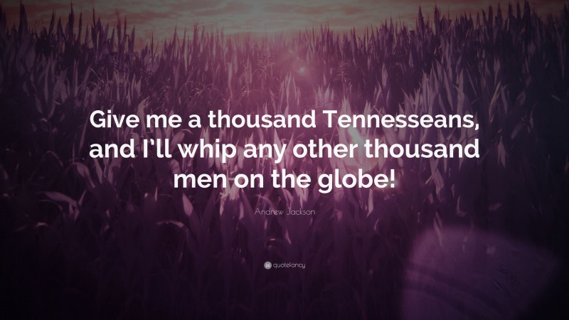 Andrew Jackson Quote: “Give me a thousand Tennesseans, and I’ll whip any other thousand men on the globe!”