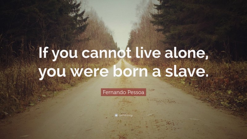 Fernando Pessoa Quote: “If you cannot live alone, you were born a slave.”