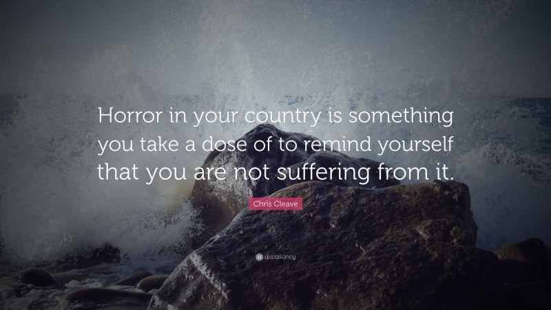 Chris Cleave Quote: “Horror in your country is something you take a dose of to remind yourself that you are not suffering from it.”