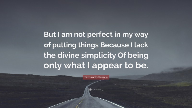 Fernando Pessoa Quote: “But I am not perfect in my way of putting things Because I lack the divine simplicity Of being only what I appear to be.”