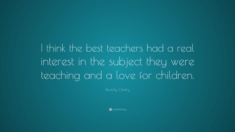 Beverly Cleary Quote: “I think the best teachers had a real interest in ...