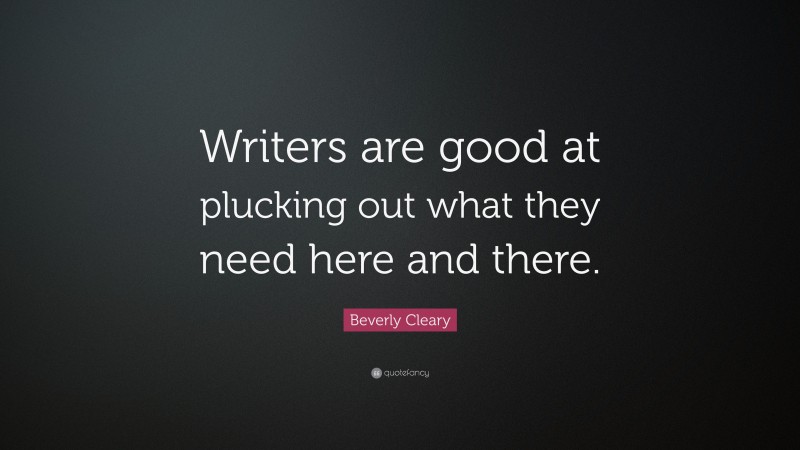 Beverly Cleary Quote: “Writers are good at plucking out what they need here and there.”