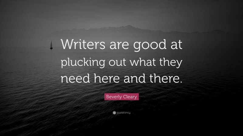 Beverly Cleary Quote: “Writers are good at plucking out what they need here and there.”