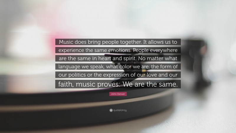 John Denver Quote: “Music does bring people together. It allows us to experience the same emotions. People everywhere are the same in heart and spirit. No matter what language we speak, what color we are, the form of our politics or the expression of our love and our faith, music proves: We are the same.”
