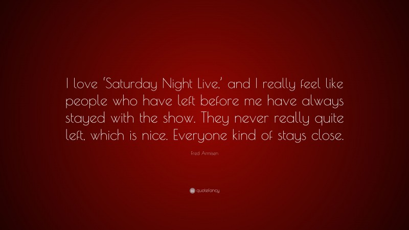 Fred Armisen Quote: “I love ‘Saturday Night Live,’ and I really feel like people who have left before me have always stayed with the show. They never really quite left, which is nice. Everyone kind of stays close.”