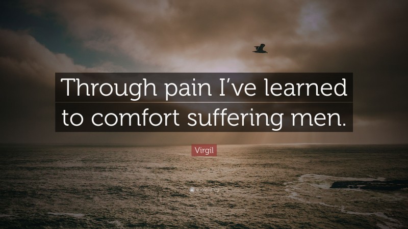 Virgil Quote: “Through pain I’ve learned to comfort suffering men.”