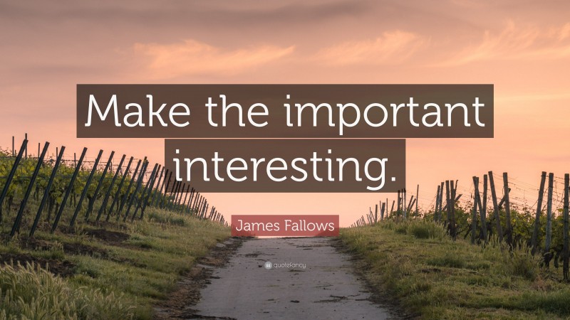 James Fallows Quote: “Make the important interesting.”