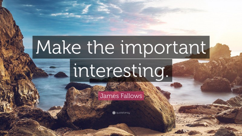 James Fallows Quote: “Make the important interesting.”