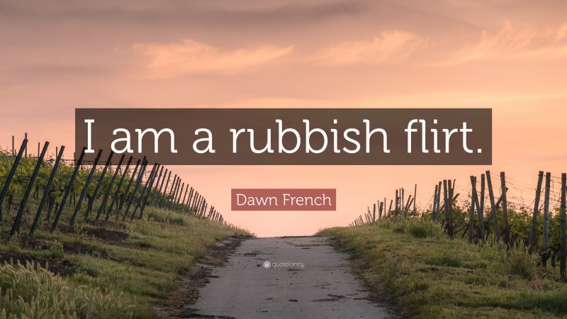 Dawn French Quote: “I am a rubbish flirt.”