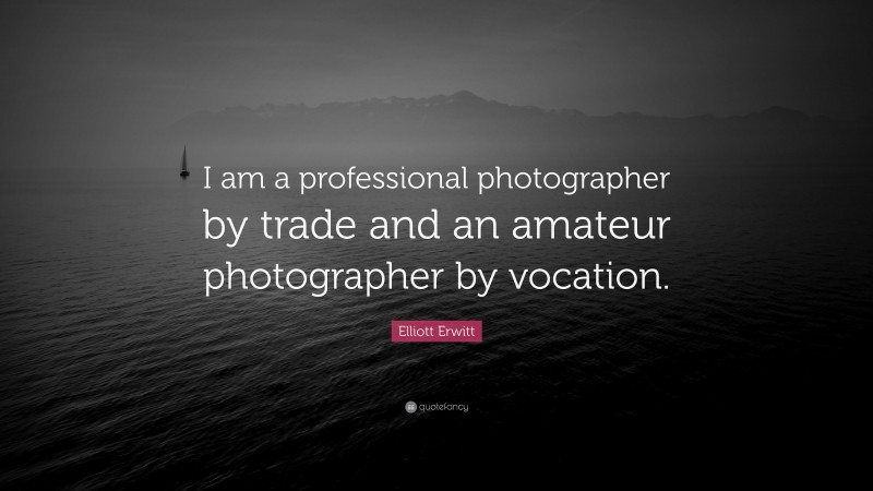 Elliott Erwitt Quote: “I am a professional photographer by trade and an amateur photographer by vocation.”