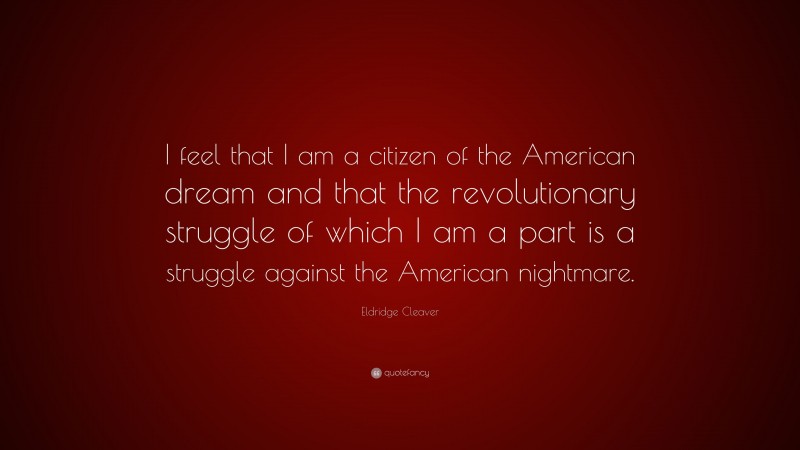 Eldridge Cleaver Quote: “I feel that I am a citizen of the American dream and that the revolutionary struggle of which I am a part is a struggle against the American nightmare.”