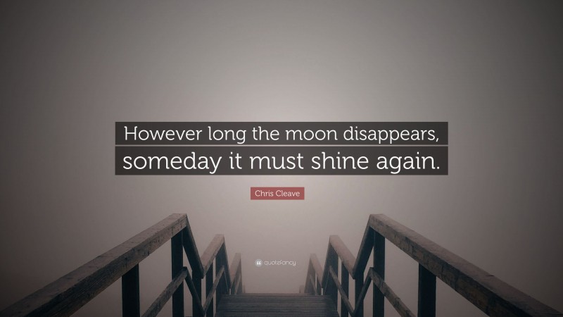 Chris Cleave Quote: “However long the moon disappears, someday it must shine again.”