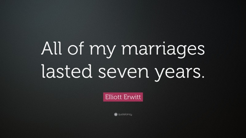 Elliott Erwitt Quote: “All of my marriages lasted seven years.”