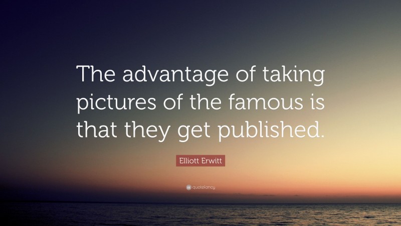 Elliott Erwitt Quote: “The advantage of taking pictures of the famous is that they get published.”