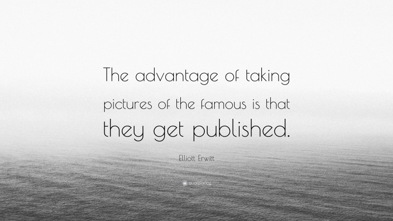 Elliott Erwitt Quote: “The advantage of taking pictures of the famous is that they get published.”