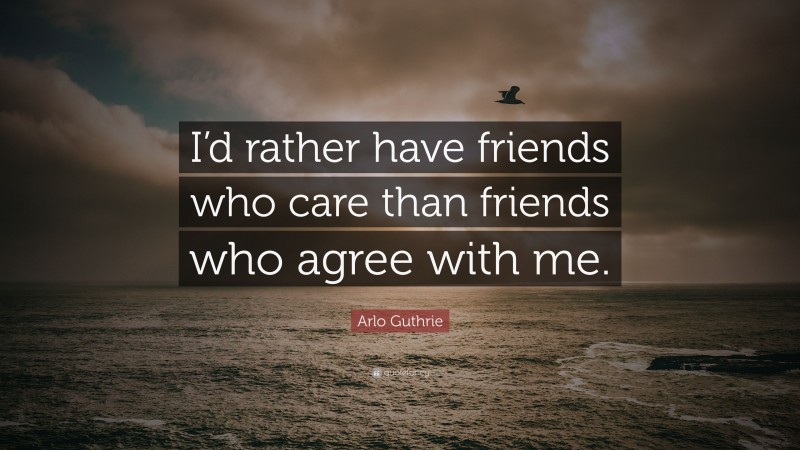 Arlo Guthrie Quote: “I’d rather have friends who care than friends who agree with me.”