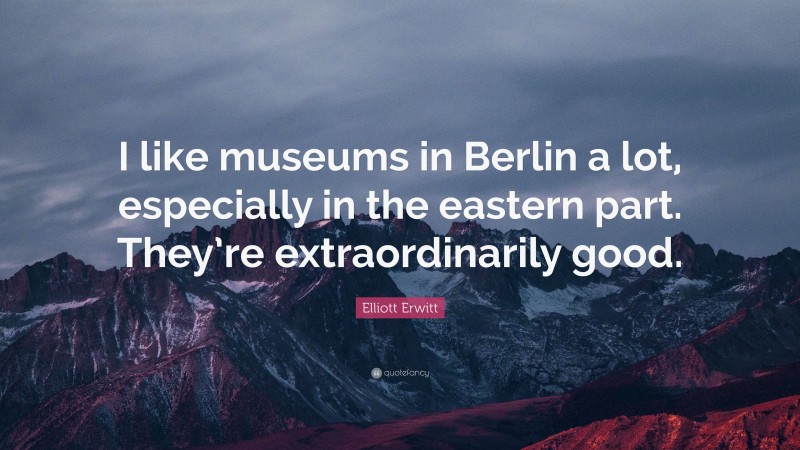 Elliott Erwitt Quote: “I like museums in Berlin a lot, especially in the eastern part. They’re extraordinarily good.”