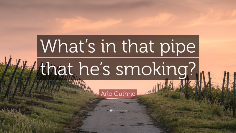 Arlo Guthrie Quote: “What’s in that pipe that he’s smoking?”