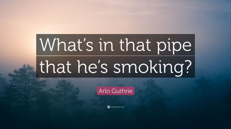 Arlo Guthrie Quote: “What’s in that pipe that he’s smoking?”
