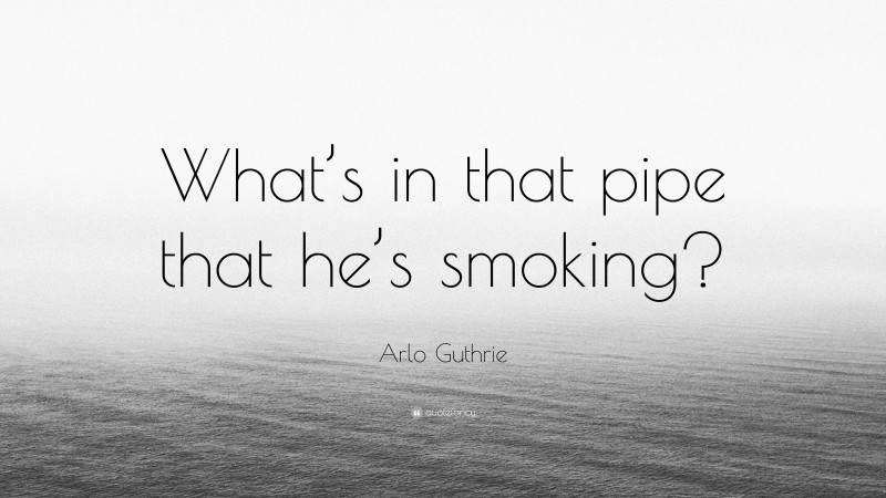 Arlo Guthrie Quote: “What’s in that pipe that he’s smoking?”