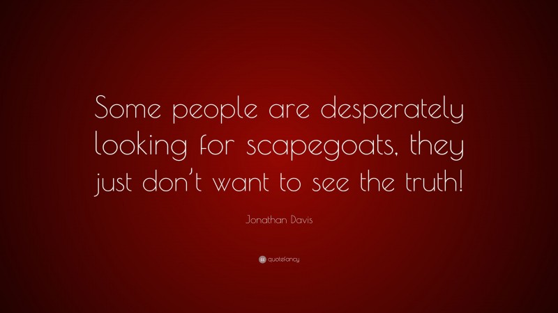 Jonathan Davis Quote: “Some people are desperately looking for scapegoats, they just don’t want to see the truth!”