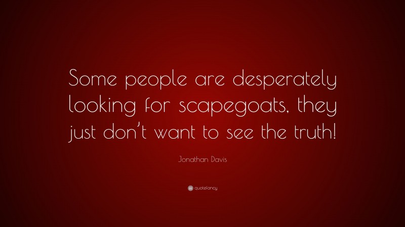 Jonathan Davis Quote: “Some people are desperately looking for scapegoats, they just don’t want to see the truth!”