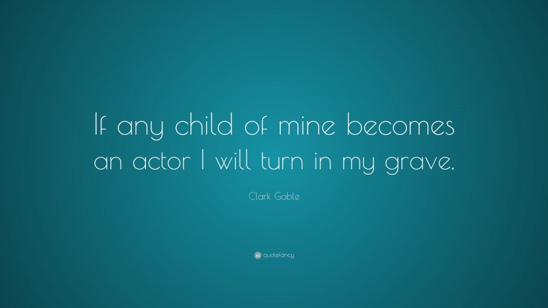 Clark Gable Quote: “If any child of mine becomes an actor I will turn in my grave.”