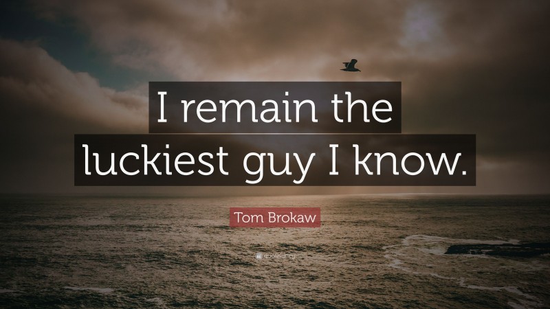 Tom Brokaw Quote: “I remain the luckiest guy I know.”