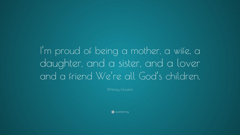 Whitney Houston Quote: “I’m proud of being a mother, a wife, a daughter, and a sister, and a lover and a friend We’re all God’s children.”