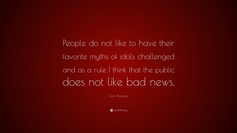 Tom Brokaw Quote: “People do not like to have their favorite myths of idols challenged and as a rule I think that the public does not like bad news.”