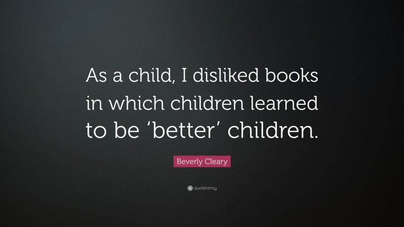 Beverly Cleary Quote: “As a child, I disliked books in which children learned to be ‘better’ children.”