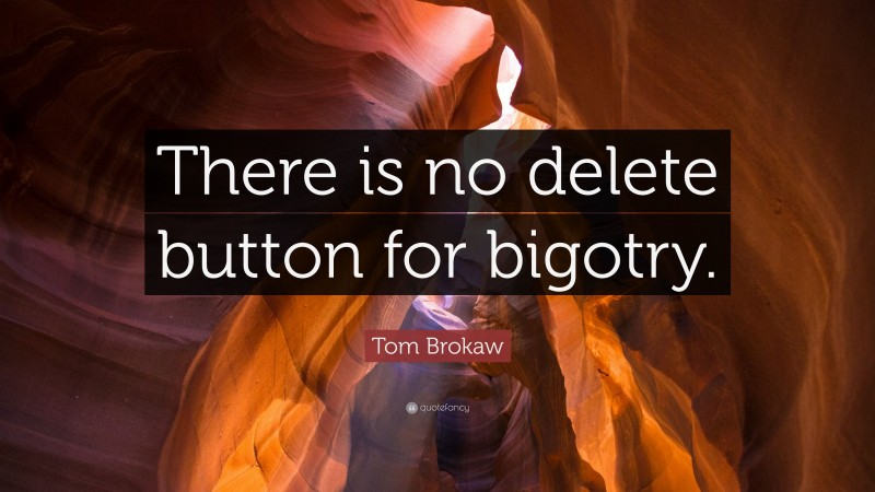 Tom Brokaw Quote: “There is no delete button for bigotry.”