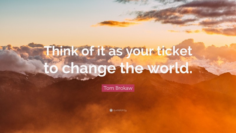 Tom Brokaw Quote: “Think of it as your ticket to change the world.”