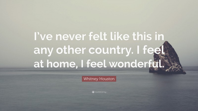 Whitney Houston Quote: “I’ve never felt like this in any other country. I feel at home, I feel wonderful.”