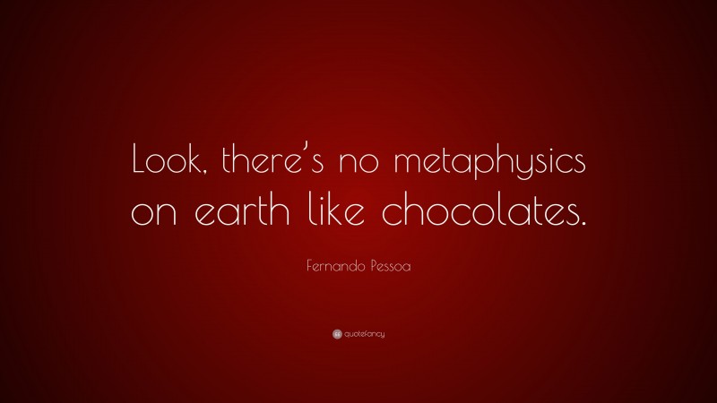 Fernando Pessoa Quote: “Look, there’s no metaphysics on earth like chocolates.”