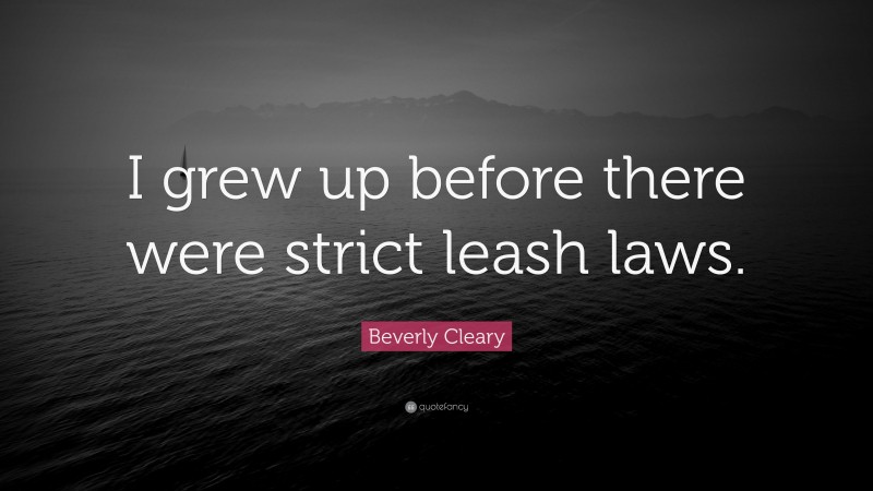 Beverly Cleary Quote: “I grew up before there were strict leash laws.”