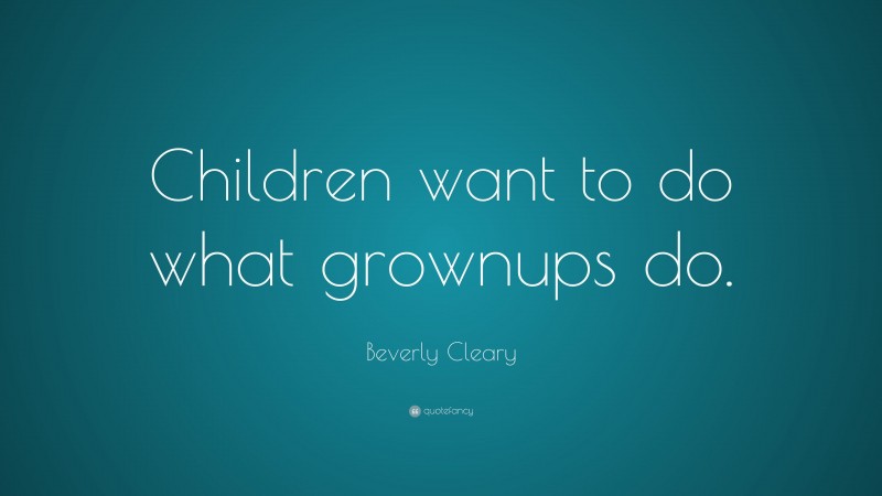Beverly Cleary Quote: “Children want to do what grownups do.”