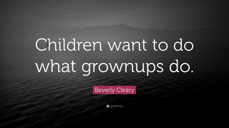 Beverly Cleary Quote: “Children want to do what grownups do.”