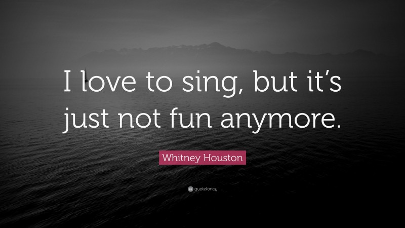 Whitney Houston Quote: “I love to sing, but it’s just not fun anymore.”