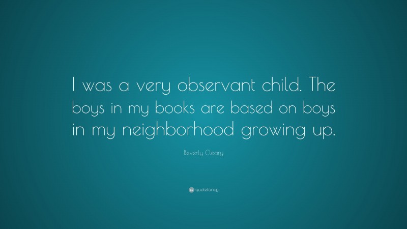 Beverly Cleary Quote: “I was a very observant child. The boys in my books are based on boys in my neighborhood growing up.”