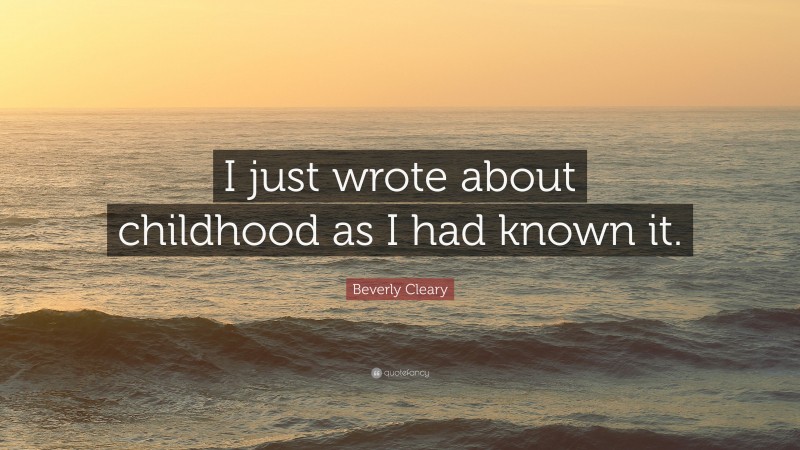 Beverly Cleary Quote: “I just wrote about childhood as I had known it.”