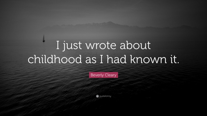 Beverly Cleary Quote: “I just wrote about childhood as I had known it.”