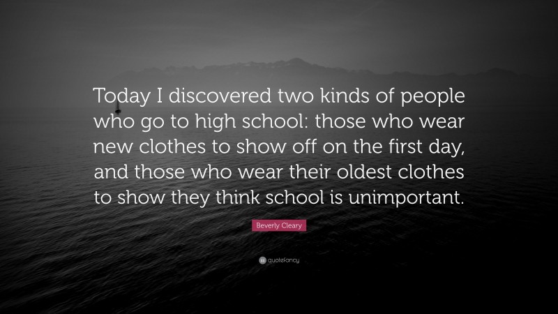 Beverly Cleary Quote: “Today I discovered two kinds of people who go to high school: those who wear new clothes to show off on the first day, and those who wear their oldest clothes to show they think school is unimportant.”