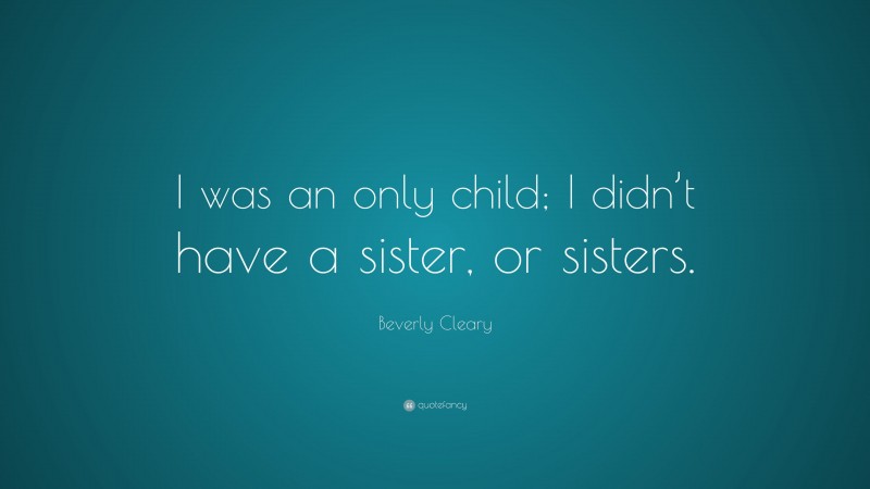 Beverly Cleary Quote: “I was an only child; I didn’t have a sister, or sisters.”
